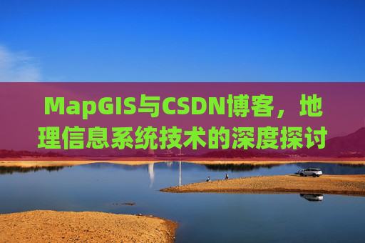 MapGIS与CSDN博客,地理信息系统技术的深度探讨